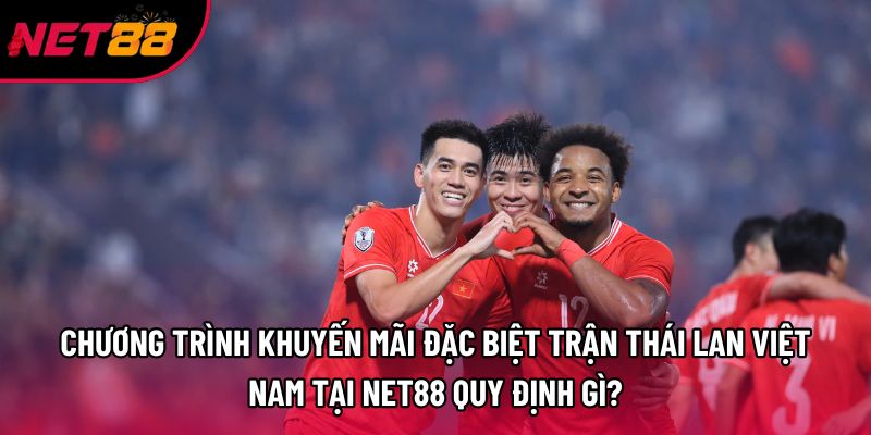 Chương trình khuyến mãi đặc biệt trận Thái Lan Việt Nam tại Net88 quy định gì?