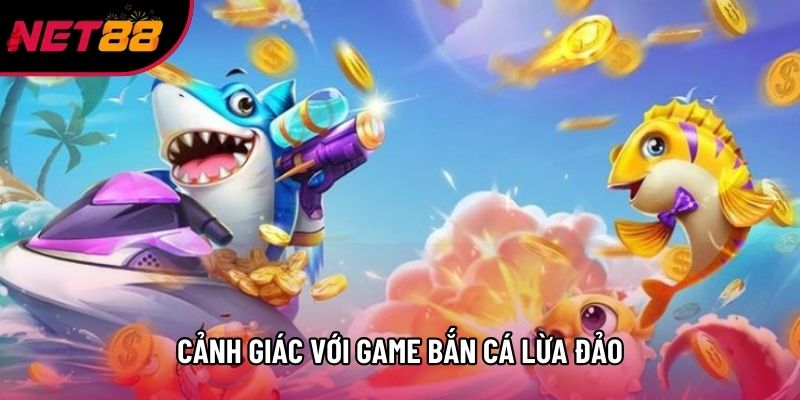 Cảnh giác với game bắn cá lừa đảo Cảnh giác với game bắn cá lừa đảo