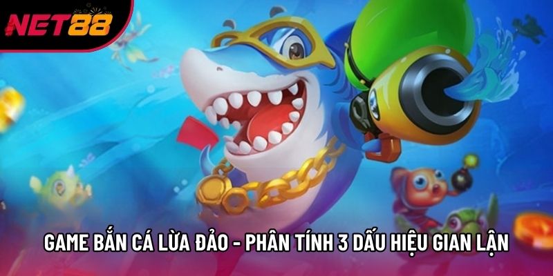 Game Bắn Cá Lừa Đảo - Phân Tính 3 Dấu Hiệu Trò Chơi Gian Lận